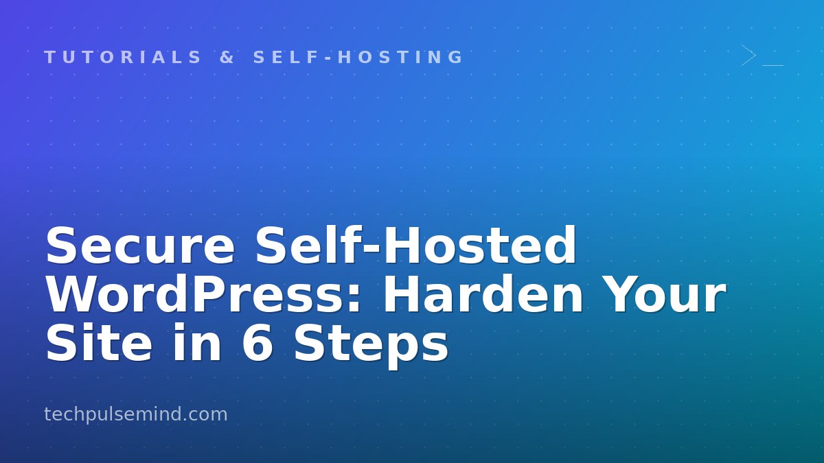Secure Self‑Hosted WordPress: Harden Your Site in 6 Steps