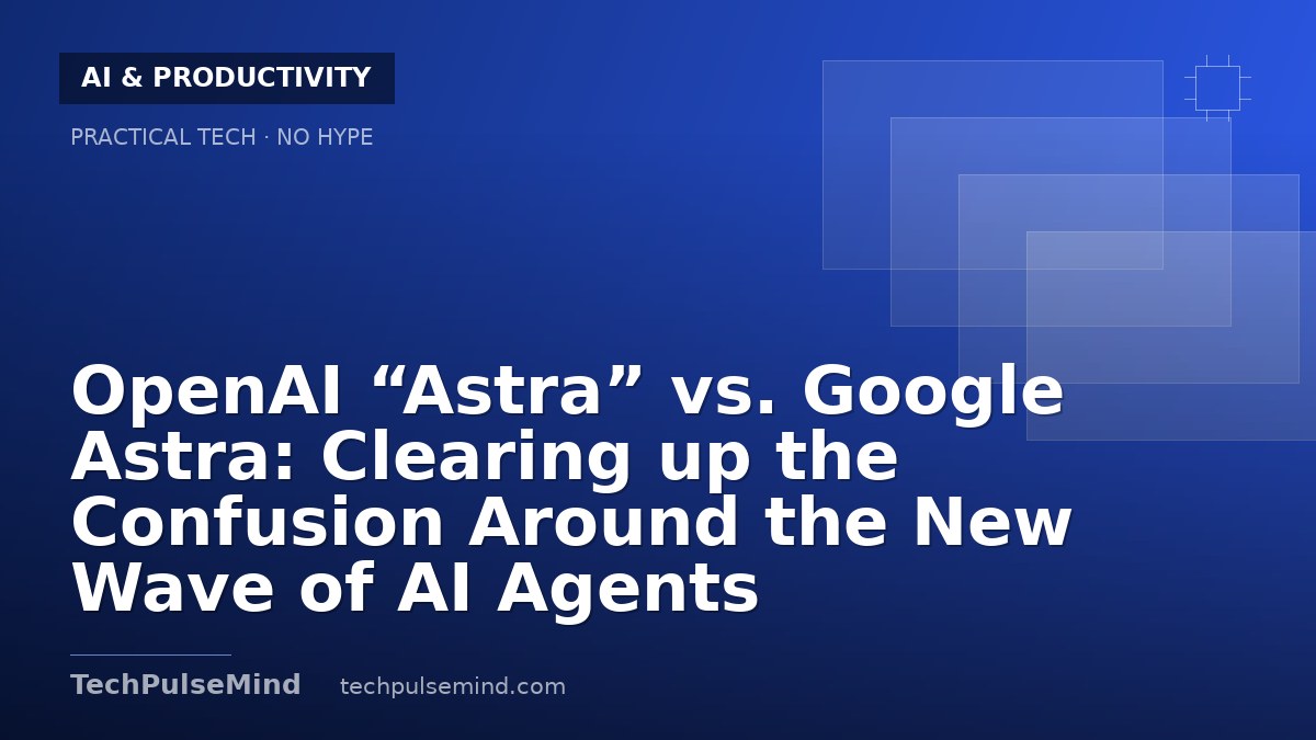 OpenAI “Astra” vs. Google Astra: Clearing up the Confusion Around the New Wave of AI Agents