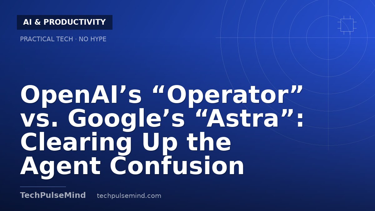 OpenAI’s “Operator” vs. Google’s “Astra”: Clearing Up the Agent Confusion